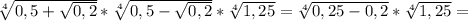  \sqrt[4]{0,5+ \sqrt{0,2}}* \sqrt[4]{0,5- \sqrt{0,2}}* \sqrt[4]{1,25}= \sqrt[4]{0,25-0,2}}* \sqrt[4]{1,25}=