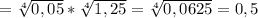 = \sqrt[4]{0,05}}* \sqrt[4]{1,25}=\sqrt[4]{0,0625}=0,5 