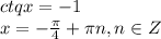 ctqx=-1&#10;\\\&#10;x=- \frac{ \pi }{4} + \pi n,n\in Z