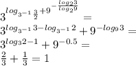 3^{log_{3^{-1}\frac{3}{2}}+9^{-\frac{log_{2}3}{log_{2}9}}}=\\&#10; 3^{log_{3^{-1}}3 - log_{3^{-1}}2}+9^{-log_{9}3}=\\&#10;3^{log_{3}2-1}+9^{-0.5}=\\&#10;\frac{2}{3} + \frac{1}{3} = 1