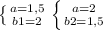  \left \{ {{a=1,5} \atop {b1=2}} \right. \left \{ {{a=2} \atop {b2=1,5}} \right. 