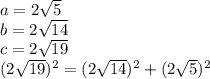 a =2\sqrt{5} &#10;\\\&#10;b=2 \sqrt{14} &#10;\\\&#10;c=2 \sqrt{19} &#10;\\\&#10;(2 \sqrt{19} )^2=(2 \sqrt{14} )^2+(2 \sqrt{5} )^2