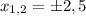  x_{1,2} = \pm 2,5 