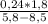  \frac{0,24*1,8}{5,8 - 8,5} 