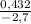  \frac{0,432}{-2,7} 