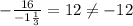 -\frac{16}{-1 \frac{1}{3}}=12 \neq -12