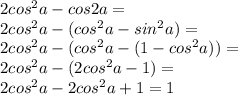 2cos^2a-cos2a=\\2cos^2a-(cos^2a-sin^2a)=\\2cos^2a-(cos^2a-(1-cos^2a))=\\2cos^2a-(2cos^2a-1)=\\2cos^2a-2cos^2a+1=1