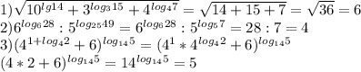  1)\sqrt{10^{lg14}+3^{log_3{15}}+4^{log_47}}= \sqrt{14+15+7}= \sqrt{36}=6 \\ 2) 6^{log_628} : 5^{log_{25}49}=6^{log_628} : 5^{log_{5}7}=28 :7=4 \\ 3) (4^{1+log_42}+6)^{log_{14}5}=(4^1*4^{log_42}+6)^{log_{14}5} \\ (4*2+6)^{log_{14}5}=14^{log_{14}5}=5