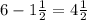 6 - 1\frac{1}{2} = 4 \frac{1}{2} 