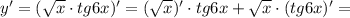 y'=(\sqrt{x}\cdot tg6x)'=(\sqrt{x})'\cdot tg6x + \sqrt{x}\cdot (tg6x)'=