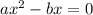 ax^2 - bx = 0