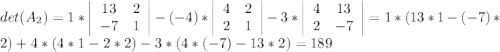 det(A_2)=1*\left|\begin{array}{ccc}13&2\\-7&1\end{array}\right|-(-4)*\left|\begin{array}{ccc}4&2\\2&1\end{array}\right|-3*\left|\begin{array}{ccc}4&13\\2&-7\end{array}\right|=1*(13*1-(-7)*2)+4*(4*1-2*2)-3*(4*(-7)-13*2)=189