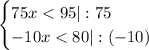 \begin{cases} 75x<95 |:75\\-10x<80 |:(-10)\\ \end{cases} 