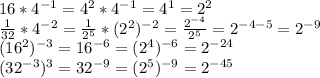 16*4^{-1}=4^{2}*4^{-1}=4^{1}=2^{2} \\ \frac{1}{32}*4^{-2}= \frac{1}{2^{5}}*(2^{2})^{-2}= \frac{2^{-4}}{2^{5}}=2^{-4-5}=2^{-9} \\(16^{2})^{-3}=16^{-6}=(2^{4})^{-6}=2^{-24} \\ (32^{-3})^{3}=32^{-9}=(2^{5})^{-9}=2^{-45}