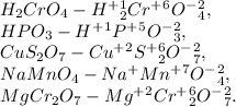 H_2CrO_4 - H^+^1_2Cr^+^6O^-^2_4, \\ HPO_3 - H^+^1P^+^5O^-^2_3, \\ CuS_2O_7 - Cu^+^2S^+^6_2O^-^2_7, \\ NaMnO_4 -Na^+Mn^+^7O^-^2_4, \\ MgCr_2O_7 - Mg^+^2Cr^+^6_2O^-^2_7.