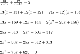 \frac{13}{x-12} + \frac{12}{x-13} =2 \\ \\ 13(x-13)+12(x-12)=2(x-12)(x-13) \\ \\ 13x-169+12x-144=2( x^{2} -25x+156) \\ \\ 25x-313=2 x^{2} -50x+312 \\ \\ 2 x^{2} -50x-25x+312+313 \\ \\ 2 x^{2} -75x+625=0