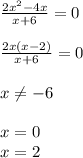 \frac{2 x^{2} -4x}{x+6} =0 \\ \\ \frac{2x(x-2)}{x+6} =0 \\ \\ x \neq -6 \\ \\ x=0 \\ x=2