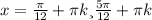 x= \frac{ \pi }{12} + \pi k и \frac{5 \pi }{12} + \pi k