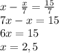 x - \frac{x}{7} = \frac{15}{7}&#10;\\7x - x = 15&#10;\\6x = 15&#10;\\x= 2,5