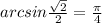 arcsin \frac{ \sqrt{2} }{2} = \frac{\pi}{4} 