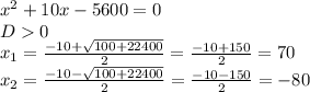 x^{2} +10x-5600=0 \\ &#10;D0 \\ &#10; x_{1} = \frac{-10+ \sqrt{100+22400} }{2} = \frac{-10+150}{2} =70 \\ &#10; x_{2} = \frac{-10- \sqrt{100+22400} }{2} = \frac{-10-150}{2} =-80