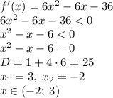 f'(x)=6x^2-6x-36\\6x^2-6x-36<0\\x^2-x-6<0\\x^2-x-6=0\\D=1+4\cdot6=25\\x_1=3,\;x_2=-2\\x\in(-2;\;3)