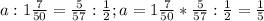 a: 1\frac{7}{50} = \frac{5}{57} : \frac{1}{2} ; a= 1\frac{7}{50}* \frac{5}{57}:\frac{1}{2}= \frac{1}{5} 