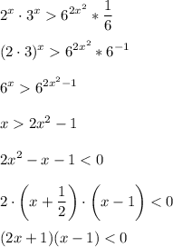 \displaystyle 2^x \cdot 3^x 6^{2x^2}*\frac{1}{6} \\\\(2 \cdot 3)^x 6^{2x^2}*6^{-1}\\\\6^x 6^{2x^2-1}\\\\x2x^2-1\\\\2x^2-x-1<0\\\\2 \cdot \bigg (x+\frac{1}{2} \bigg) \cdot \bigg(x-1 \bigg)<0\\\\(2x+1)(x-1)<0