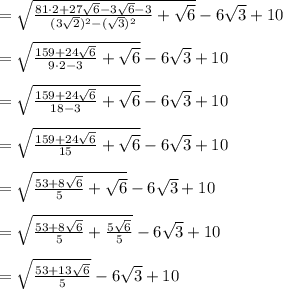 =\sqrt{\frac{81\cdot2+27\sqrt6-3\sqrt6-3}{(3\sqrt2)^2-(\sqrt3)^2}+\sqrt6}-6\sqrt3+10\\\\=\sqrt{\frac{159+24\sqrt6}{9\cdot2-3}+\sqrt6}-6\sqrt3+10\\\\=\sqrt{\frac{159+24\sqrt6}{18-3}+\sqrt6}-6\sqrt3+10\\\\=\sqrt{\frac{159+24\sqrt6}{15}+\sqrt6}-6\sqrt3+10\\\\=\sqrt{\frac{53+8\sqrt6}{5}+\sqrt6}-6\sqrt3+10\\\\=\sqrt{\frac{53+8\sqrt6}{5}+\frac{5\sqrt6}{5}}-6\sqrt3+10\\\\=\sqrt{\frac{53+13\sqrt6}{5}}-6\sqrt3+10