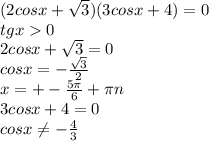 (2cosx+ \sqrt{3} )(3cosx+4)=0 \\ tgx0 \\ 2cosx+ \sqrt{3} =0 \\ cosx=- \frac{ \sqrt{3} }{2} \\ x=+- \frac{5 \pi }{6} + \pi n \\ 3cosx+4=0 \\ cosx \neq - \frac{4}{3}