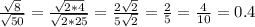 \frac{ \sqrt{8} }{ \sqrt{50} } = \frac{ \sqrt{2*4} }{ \sqrt{2*25} } = \frac{2 \sqrt{2} }{5 \sqrt{2} } = \frac{2}{5} = \frac{4}{10} =0.4