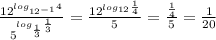 \frac{ 12^{ log_{ 12^{-1} }4 }}{ 5^{ log_{ \frac{1}{3} } \frac{1}{3} } } = \frac{ 12^{ log_{12} \frac{1}{4} } }{5}= \frac{ \frac{1}{4} }{5} = \frac{1}{20}