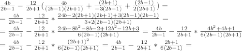 \frac{4b}{2b-1}- \frac{12}{2b+1}(\frac{4b}{(2b-1)(2b+1)}+ \frac{(2b+1)}{-3(2b-1)}+ \frac{(2b-1)}{2(2b+1)})= \\ =\frac{4b}{2b-1}- \frac{12}{2b+1}*\frac{24b-2(2b+1)(2b+1)+3(2b-1)(2b-1)}{3*2(2b-1)(2b+1)}= \\ =\frac{4b}{2b-1}- \frac{12}{2b+1}* \frac{24b-8b^2-8b-2+12b^2-12b+3}{6(2b-1)(2b+1)}=\frac{4b}{2b-1}- \frac{12}{2b+1}* \frac{4b^2+4b+1}{6(2b-1)(2b+1)} \\ =\frac{4b}{2b-1}- \frac{12}{2b+1}* \frac{(2b+1)^2}{6(2b-1)(2b+1)}=\frac{4b}{2b-1}- \frac{12}{2b+1}* \frac{2b+1}{6(2b-1)}=