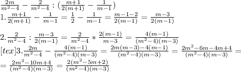 &#10;\frac{2m}{m^2-4}-\frac{2}{m^2-4}:(\frac{m+1}{2(m+1)}-\frac1{m-1})\\ \ 1. \frac{m+1}{2(m+1)}-\frac1{m-1}=\frac{1}{2}-\frac{1}{m-1}=\frac{m-1-2}{2(m-1)}=\frac{m-3}{2(m-1)}\\ \\ 2. \frac2{m^2-4}:\frac{m-3}{2(m-1)}= \frac2{m^2-4}*\frac{2(m-1)}{m-3}=\frac{4(m-1)}{(m^2-4)(m-3)}\\ \ [tex] 3. \frac{2m}{m^2-4}-\frac{4(m-1)}{(m^2-4)(m-3)}=\frac{2m(m-3)-4(m-1)}{(m^2-4)(m-3)}=\frac{2m^2-6m-4m+4}{(m^2-4)(m-3)}= \\&#10;=\frac{2m^2-10m+4}{(m^2-4)(m-3)}= \frac{2(m^2-5m+2)}{(m^2-4)(m-3)}