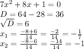 7 x^{2} +8x+1=0 \\ D=64-28=36 \\ \sqrt{D} =6 \\ x_{1} = \frac{-8+6}{14} = \frac{-2}{14} =- \frac{1}{7} \\ x_{2} = \frac{-8-6}{14} = \frac{-14}{14} =-1