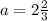 a=2\frac{2}{3}