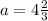 a=4\frac{2}{3}