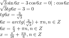 \sqrt{3} \sin6x-3\cos6x=0|:\cos6x \\ \sqrt{3} tg6x-3=0 \\ tg6x= \frac{3}{ \sqrt{3} } \\ 6x=arctg( \frac{3}{ \sqrt{3} } )+ \pi n,n\in Z \\ 6x= \frac{ \pi }{3} + \pi n,n \in Z \\ x= \frac{ \pi }{18} + \frac{ \pi n}{6} ,n \in Z