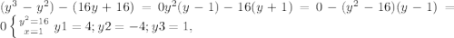 (y^3-y^2)-(16y+16)=0 y^2(y-1)-16(y+1)=0 -(y^2-16)(y-1)=0 \left \{ {y^2=16} \atop {x=1}} \right. y1=4;y2=-4;y3=1, 