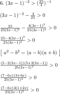 6. \ (3x - 1)^{-2} (\frac{25}{4})^{-1}\\\\ (3x - 1)^{-2} - \frac{4}{25} 0\\\\ \frac{25}{25(3x - 1)^2} - \frac{4(3x - 1)^2}{25(3x - 1)^2} 0\\\\ \frac{25 - 4(3x - 1)^2}{25(3x - 1)^2} 0\\\\ \left[ \ a^2 - b^2 = (a - b)(a + b) \ \right] \\\\\frac{(5 - 2(3x -1))(5 + 2(3x - 1))}{25(3x - 1)^2} 0\\\\\frac{(7 - 6x)(3 + 6x)}{25(3x - 1)^2} 0\\\\ \frac{(7 - 6x)3(1 + 2x)}{25(3x - 1)^2} 0