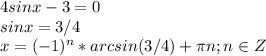 \displaystyle 4sinx-3=0\\sinx=3/4\\x=(-1)^n*arcsin(3/4)+ \pi n; n\in Z