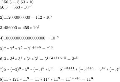 1) 56.3=5.63*10\\&#10;56.3=563*10^{-1}\\&#10;\\&#10;2) 112000000000=112*10^9\\&#10;\\&#10;3)456000=456*10^3\\&#10;\\&#10;4)1000000000000000000=10^{18}\\&#10;\\&#10;5)7*7^4*7^5=7^{1+4+5}=7^{10}\\&#10;\\&#10;6)3*3^2*3^3*3^4*3^5=3^{1+2+3+4+5}=3^{15}\\&#10;\\&#10;7)5*({-3})^3*5^3*(-3)^5*5^{11}=5^{1+3+11}*(-3)^{3+5}=5^{15}*(-3)^8\\&#10;\\&#10;8)11*121*11^3=11*11^2*11^3=11^{1+2+3}=11^6