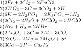 1) 2Fe + 3Cl_2=2FeCl3\\2) 2WO_3 + 3C=3CO_2 +2 W\\3) 6K + 2H_3PO_4=2K_3PO_4 + 3H_2\\4)2Cl_2+2H_2O+HClO_3=5HClO\\5) Br_2 + H_2=2HBr\\ 6) 2Al_2O_3 + 3C=2Al + 3CO_2\\ 7) SiO_2 + 2Mg=2MgO + Si\\ 8) 3Ca + 2P=Ca_3P_2 