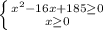 \left \{ {{x^{2}-16x+185 \geq 0} \atop {x \geq 0}} \right.