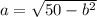 a=\sqrt{50-b^2}