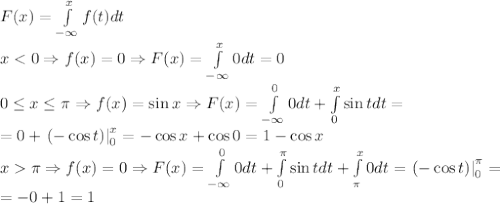 F(x)=\int\limits_{-\infty}^xf(t)dt\\x<0\Rightarrow f(x)=0\Rightarrow F(x)=\int\limits_{-\infty}^x0dt=0\\0\leq x\leq\pi\Rightarrow f(x)=\sin x\Rightarrow F(x)=\int\limits_{-\infty}^00dt+\int\limits_0^x\sin tdt=\\=0+\left.(-\cos t)\right|\limits_0^x=-\cos x+\cos0=1-\cos x\\x\pi\Rightarrow f(x)=0\Rightarrow F(x)=\int\limits_{-\infty}^00dt+\int\limits_0^\pi\sin tdt+\int\limits_\pi^x0dt=\left.\left(-\cos t\right)\right|_0^\pi=\\=-0+1=1