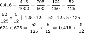 \tt \displaystyle 0,\!416=\frac{416}{1000} =\frac{208}{500} =\frac{104}{250} =\frac{52}{125} \\\\\frac{52}{125} \,v\,\frac5{12} \;|\!\cdot 125\cdot 12;\quad 52\cdot 12\,v\,5\cdot 125 \\624<625\Rightarrow \frac{52}{125} <\frac5{12} \Rightarrow \bold{0,\!416<\frac5{12} .}