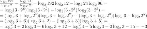 \frac{\log_2192}{\log_{12}2} - \frac{\log_224}{\log_{96}2} =&#10;\log_2192\log_212 - \log_224\log_296 =&#10;\\\&#10;=\log_2(3\cdot2^6)\log_2(3\cdot2^2) - \log_2(3\cdot2^3)\log_2(3\cdot2^5) =&#10;\\\&#10;=(\log_23+\log_22^6)(\log_23+\log_22^2) - (\log_23+\log_22^3)(\log_23+\log_22^5) &#10;\\\&#10;=(\log_23+6)(\log_23+2) - (\log_23+3)(\log_23+5) =&#10;\\\&#10;=\log_2^23+2\log_23+6\log_23+12-\log_2^23-5\log_23-3\log_23-15=-3