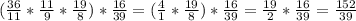 (\frac{36}{11} * \frac{11}{9} * \frac{19}{8} ) * \frac{16}{39} = ( \frac{4}{1} * \frac{19}{8} ) * \frac{16}{39}= \frac{19}{2} *\frac{16}{39}= \frac{152}{39}