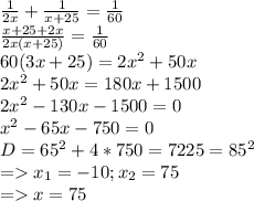 \frac{1}{2x} + \frac{1}{x+25} = \frac{1}{60} \\ \frac{x+25+2x}{2x(x+25)} = \frac{1}{60} \\ 60(3x+25)=2 x^{2} +50x \\ 2 x^{2} +50x=180x+1500 \\ 2 x^{2} -130x-1500=0 \\ x^{2} -65x-750=0 \\ &#10;D=65^2+4*750=7225=85^2 \\ =x_1=-10;x_2=75 \\ =x=75